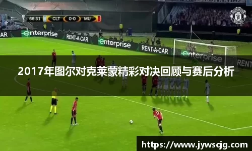 2017年图尔对克莱蒙精彩对决回顾与赛后分析
