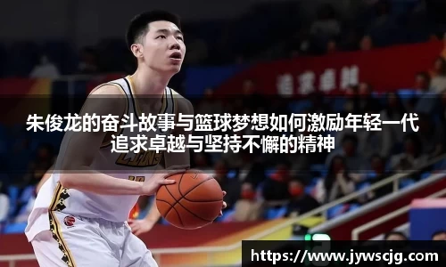 朱俊龙的奋斗故事与篮球梦想如何激励年轻一代追求卓越与坚持不懈的精神