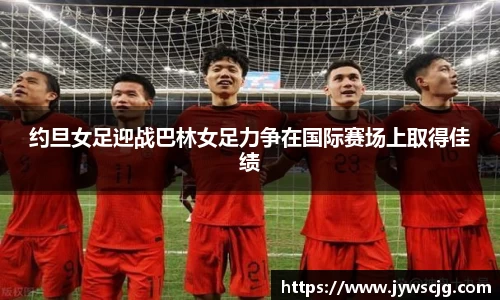 约旦女足迎战巴林女足力争在国际赛场上取得佳绩