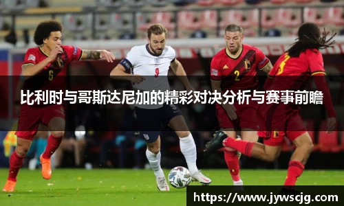 比利时与哥斯达尼加的精彩对决分析与赛事前瞻